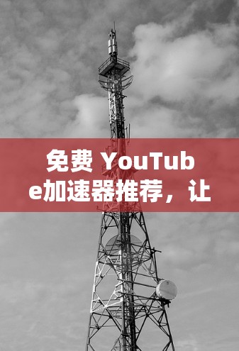 免费 YouTube加速器推荐,让快速上云更轻松 免费 YouTube加速器推荐,让快速上云更轻松