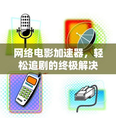 网络电影加速器,轻松追剧的终极解决方案 网络电影加速器,轻松追剧的终极解决方案