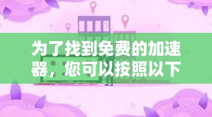 为了找到免费的加速器,您可以按照以下步骤进行 为了找到免费的加速器,您可以按照以下步骤进行