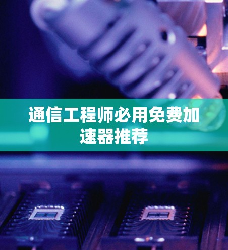 通信工程师必用免费加速器推荐 通信工程师必用免费加速器推荐