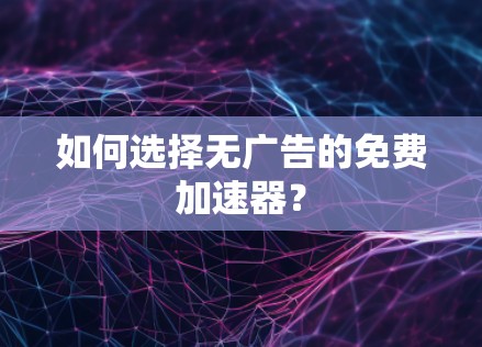 如何选择无广告的免费加速器? 如何选择无广告的免费加速器?