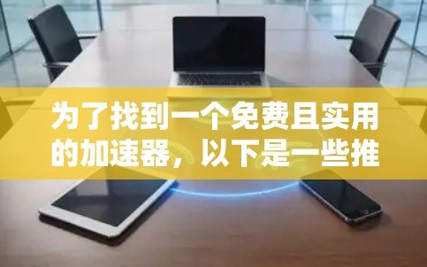 为了找到一个免费且实用的加速器,以下是一些推荐和建议 为了找到一个免费且实用的加速器,以下是一些推荐和建议