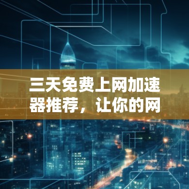三天免费上网加速器推荐,让你的网络连接更顺畅 三天免费上网加速器推荐,让你的网络连接更顺畅