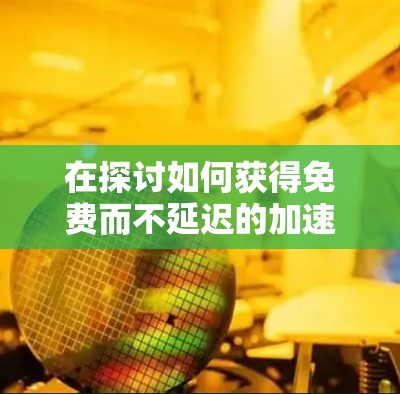 在探讨如何获得免费而不延迟的加速器时,我们可以列出几种可能的解决方案 在探讨如何获得免费而不延迟的加速器时,我们可以列出几种可能的解决方案