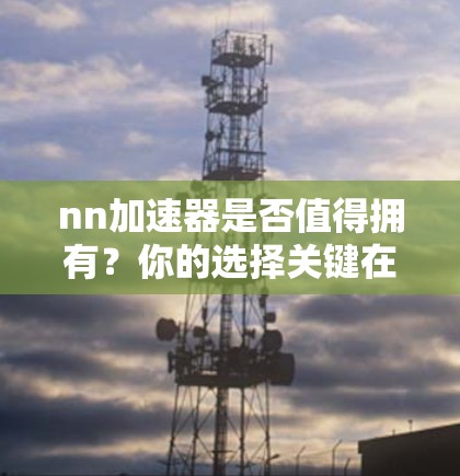 nn加速器是否值得拥有?你的选择关键在于性能与使用体验 nn加速器是否值得拥有?你的选择关键在于性能与使用体验
