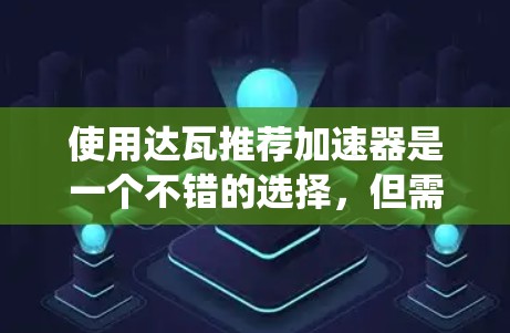 使用达瓦推荐加速器是一个不错的选择,但需谨慎使用,确保系统安全且合理利用其提升性能。以下是详细的步骤和建议 使用达瓦推荐加速器是一个不错的选择,但需谨慎使用,确保系统安全且合理利用其提升性能。以下是详细的步骤和建议