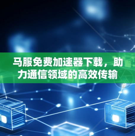 马服免费加速器下载,助力通信领域的高效传输 马服免费加速器下载,助力通信领域的高效传输