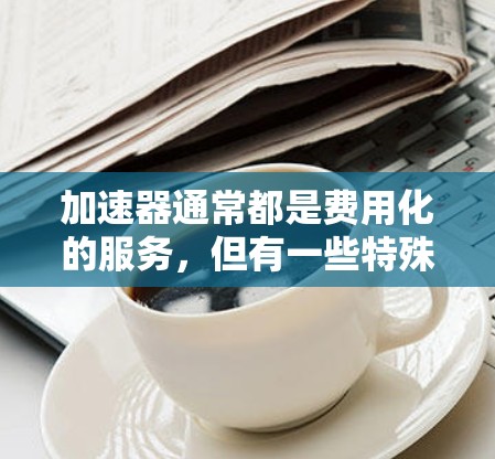 加速器通常都是费用化的服务,但有一些特殊情况下可以使用免费加速器。以下是一些可能的情况和方法 加速器通常都是费用化的服务,但有一些特殊情况下可以使用免费加速器。以下是一些可能的情况和方法