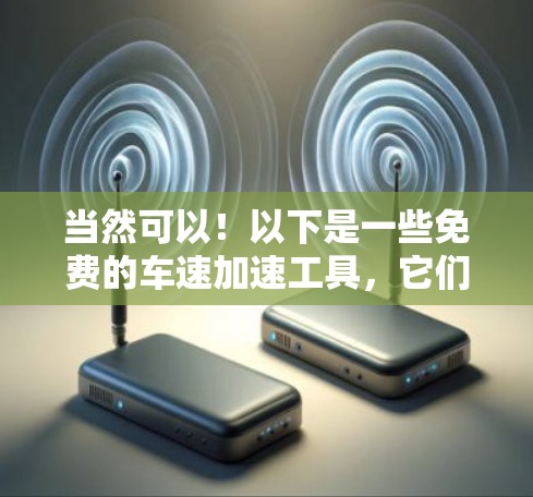 当然可以!以下是一些免费的车速加速工具,它们可以根据你的需求和预算选择适合的工具 当然可以!以下是一些免费的车速加速工具,它们可以根据你的需求和预算选择适合的工具
