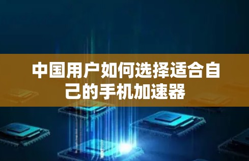 中国用户如何选择适合自己的手机加速器 中国用户如何选择适合自己的手机加速器