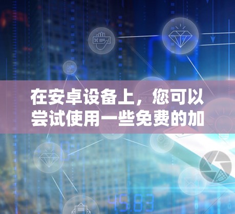 在安卓设备上，您可以尝试使用一些免费的加速器来提升性能和体验。以下是几个常用的免费安卓加速器及其使用方法