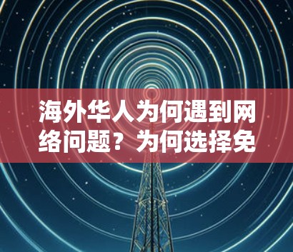 海外华人为何遇到网络问题?为何选择免费海外加速器? 海外华人为何遇到网络问题?为何选择免费海外加速器?
