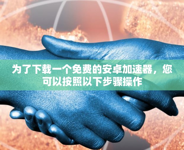 为了下载一个免费的安卓加速器,您可以按照以下步骤操作 为了下载一个免费的安卓加速器,您可以按照以下步骤操作