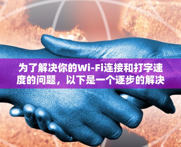 为了解决你的Wi-Fi连接和打字速度的问题,以下是一个逐步的解决方案 为了解决你的Wi-Fi连接和打字速度的问题,以下是一个逐步的解决方案