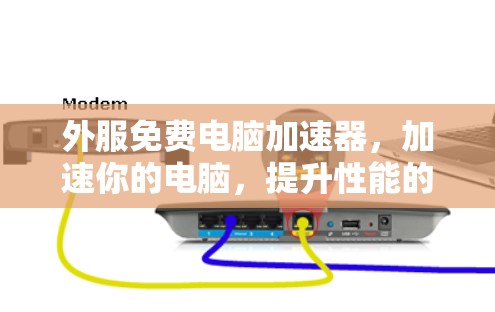 外服免费电脑加速器,加速你的电脑,提升性能的高效解决方案 外服免费电脑加速器,加速你的电脑,提升性能的高效解决方案