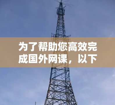为了帮助您高效完成国外网课,以下是一些推荐的免费网课加速器,供您参考 为了帮助您高效完成国外网课,以下是一些推荐的免费网课加速器,供您参考