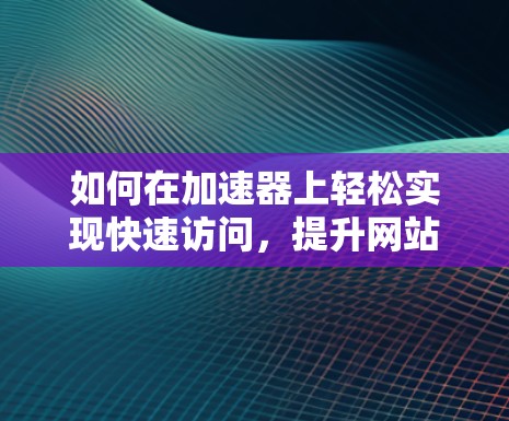 如何在加速器上轻松实现快速访问,提升网站速度?全面解析加速软件推荐 如何在加速器上轻松实现快速访问,提升网站速度?全面解析加速软件推荐