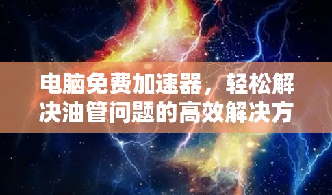 电脑免费加速器,轻松解决油管问题的高效解决方案 电脑免费加速器,轻松解决油管问题的高效解决方案