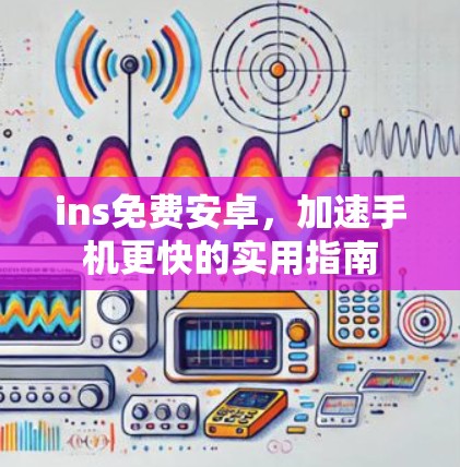 ins免费安卓,加速手机更快的实用指南 ins免费安卓,加速手机更快的实用指南