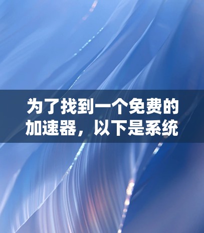 为了找到一个免费的加速器,以下是系统化的步骤指南 为了找到一个免费的加速器,以下是系统化的步骤指南