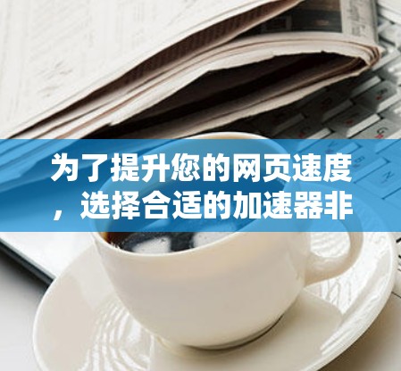 为了提升您的网页速度,选择合适的加速器非常重要。以下是一些适合免费使用并提供良好加速效果的工具推荐 为了提升您的网页速度,选择合适的加速器非常重要。以下是一些适合免费使用并提供良好加速效果的工具推荐