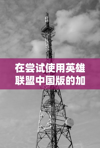 在尝试使用英雄联盟中国版的加速器时,以下是一些关键步骤和考虑因素 在尝试使用英雄联盟中国版的加速器时,以下是一些关键步骤和考虑因素