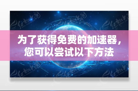 为了获得免费的加速器,您可以尝试以下方法 为了获得免费的加速器,您可以尝试以下方法