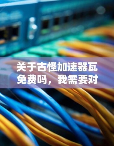 关于古怪加速器瓦免费吗,我需要对此进行详细的分析和回答 关于古怪加速器瓦免费吗,我需要对此进行详细的分析和回答