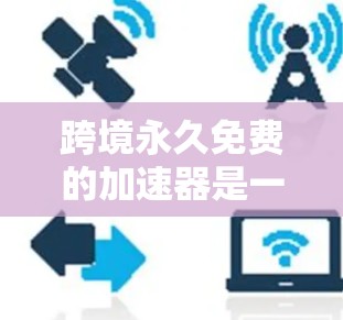 跨境永久免费的加速器是一种可以在任意国家和任意时间使用,且无需付费的加速工具。这些加速器通常基于特定的网络环境和服务器性能,能够快速加速下载速度。以下是详细的解答 跨境永久免费的加速器是一种可以在任意国家和任意时间使用,且无需付费的加速工具。这些加速器通常基于特定的网络环境和服务器性能,能够快速加速下载速度。以下是详细的解答