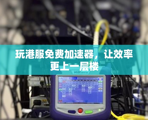 玩港服免费加速器,让效率更上一层楼 玩港服免费加速器,让效率更上一层楼