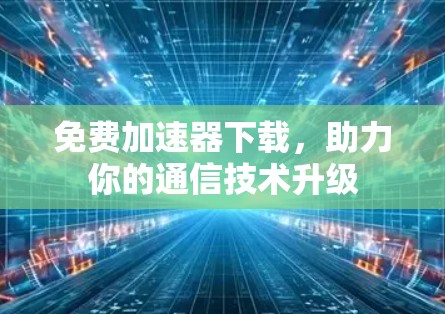 免费加速器下载,助力你的通信技术升级 免费加速器下载,助力你的通信技术升级