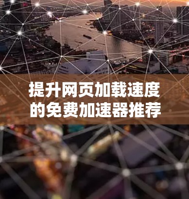 提升网页加载速度的免费加速器推荐 提升网页加载速度的免费加速器推荐