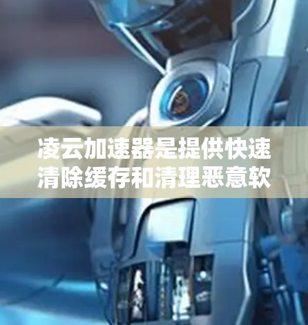 凌云加速器是提供快速清除缓存和清理恶意软件的工具,通常分为免费版和付费版。以下是获取免费订阅或试用的推荐渠道 凌云加速器是提供快速清除缓存和清理恶意软件的工具,通常分为免费版和付费版。以下是获取免费订阅或试用的推荐渠道