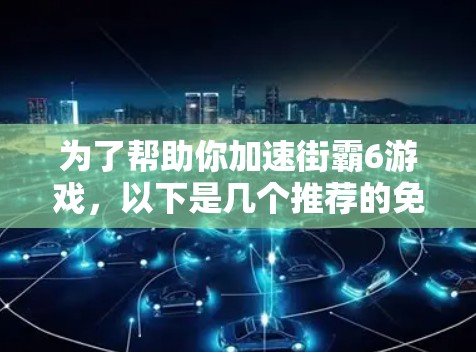 为了帮助你加速街霸6游戏,以下是几个推荐的免费加速器工具的总结 为了帮助你加速街霸6游戏,以下是几个推荐的免费加速器工具的总结