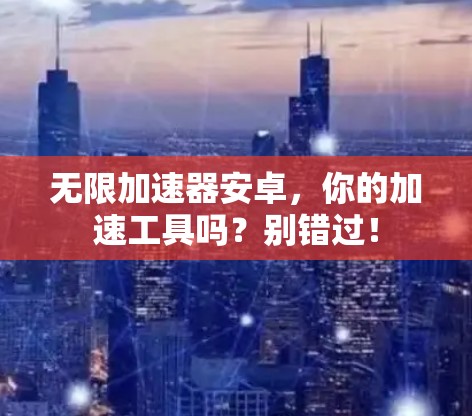 无限加速器安卓,你的加速工具吗?别错过! 无限加速器安卓,你的加速工具吗?别错过!