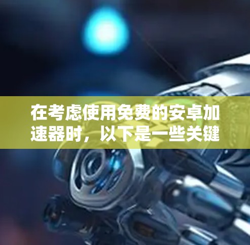 在考虑使用免费的安卓加速器时，以下是一些关键点和建议