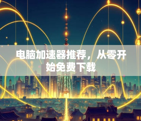 电脑加速器推荐,从零开始免费下载 电脑加速器推荐,从零开始免费下载