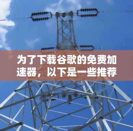 为了下载谷歌的免费加速器，以下是一些推荐的工具，它们提供了基本的加速功能，适用于大多数需求