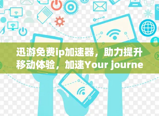 迅游免费ip加速器,助力提升移动体验,加速Your journey 迅游免费ip加速器,助力提升移动体验,加速Your journey
