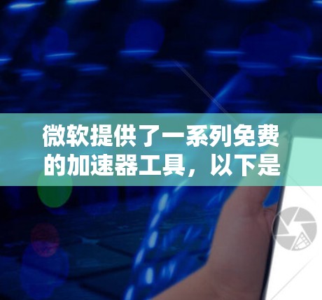 微软提供了一系列免费的加速器工具,以下是一些推荐及其详细说明 微软提供了一系列免费的加速器工具,以下是一些推荐及其详细说明