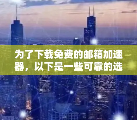 为了下载免费的邮箱加速器，以下是一些可靠的选择，每种工具都有其独特的功能和使用方式