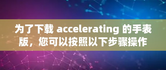为了下载 accelerating 的手表版,您可以按照以下步骤操作 为了下载 accelerating 的手表版,您可以按照以下步骤操作