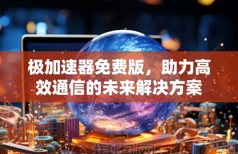 极加速器免费版,助力高效通信的未来解决方案 极加速器免费版,助力高效通信的未来解决方案