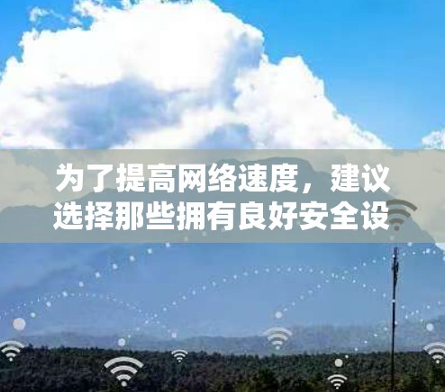 为了提高网络速度,建议选择那些拥有良好安全设置和可靠的加速服务的平台。以下是一些可靠的选择 为了提高网络速度,建议选择那些拥有良好安全设置和可靠的加速服务的平台。以下是一些可靠的选择