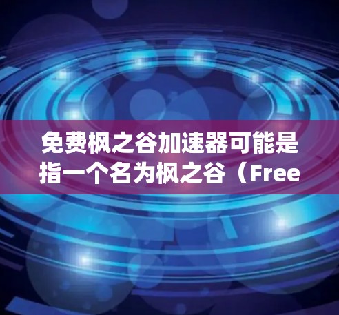 免费枫之谷加速器可能是指一个名为枫之谷(Freeship)的应用或工具,用于加速游戏或应用的运行速度。枫之谷可能是一个针对特定游戏或应用的加速器,帮助用户提升游戏性能,使其运行更流畅、更持久 免费枫之谷加速器可能是指一个名为枫之谷(Freeship)的应用或工具,用于加速游戏或应用的运行速度。枫之谷可能是一个针对特定游戏或应用的加速器,帮助用户提升游戏性能,使其运行更流畅、更持久