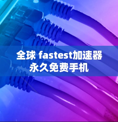 全球 fastest加速器永久免费手机 全球 fastest加速器永久免费手机