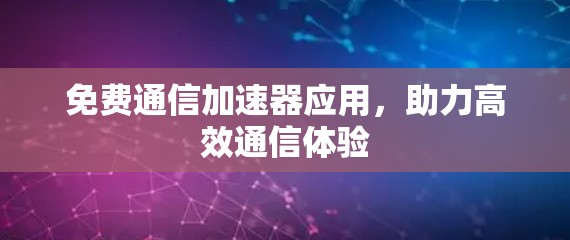 免费通信加速器应用,助力高效通信体验 免费通信加速器应用,助力高效通信体验