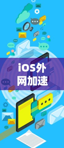 iOS外网加速器,轻松应对外网访问,提升你的应用体验 iOS外网加速器,轻松应对外网访问,提升你的应用体验