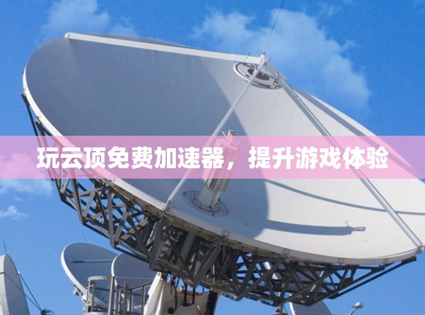 玩云顶免费加速器,提升游戏体验 玩云顶免费加速器,提升游戏体验