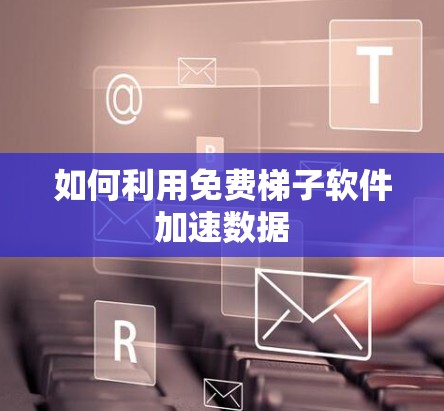如何利用免费梯子软件加速数据 如何利用免费梯子软件加速数据